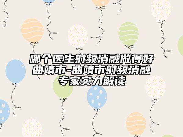 哪個(gè)醫(yī)生射頻消融做得好曲靖市-曲靖市射頻消融專家實(shí)力解讀