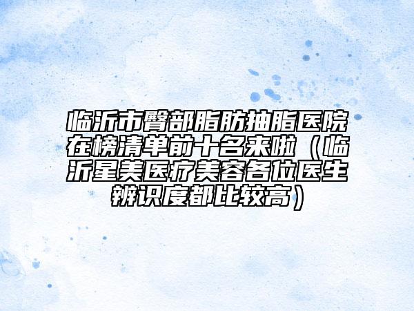 臨沂市臀部脂肪抽脂醫(yī)院在榜清單前十名來啦（臨沂星美醫(yī)療美容各位醫(yī)生辨識度都比較高）