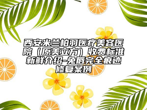 西安米蘭柏羽醫(yī)療美容醫(yī)院（原美立方）收費(fèi)標(biāo)準(zhǔn)新鮮介紹-兔唇完全痕跡修復(fù)案例