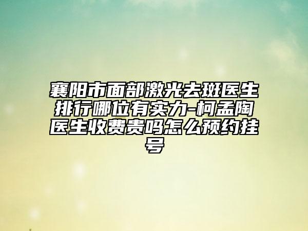 襄陽(yáng)市面部激光去斑醫(yī)生排行哪位有實(shí)力-柯孟陶醫(yī)生收費(fèi)貴嗎怎么預(yù)約掛號(hào)