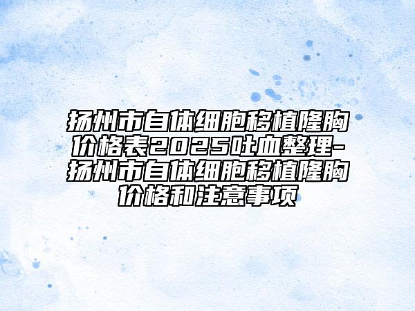 揚州市自體細胞移植隆胸價格表2025吐血整理-揚州市自體細胞移植隆胸價格和注意事項