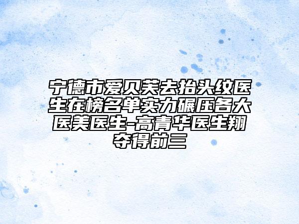 寧德市愛貝芙去抬頭紋醫(yī)生在榜名單實(shí)力碾壓各大醫(yī)美醫(yī)生-高青華醫(yī)生翔奪得前三
