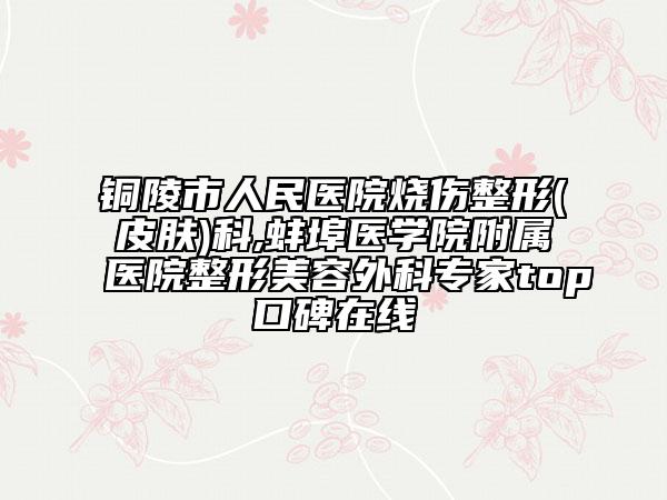 銅陵市人民醫(yī)院燒傷整形(皮膚)科,蚌埠醫(yī)學(xué)院附屬醫(yī)院整形美容外科專家top口碑在線