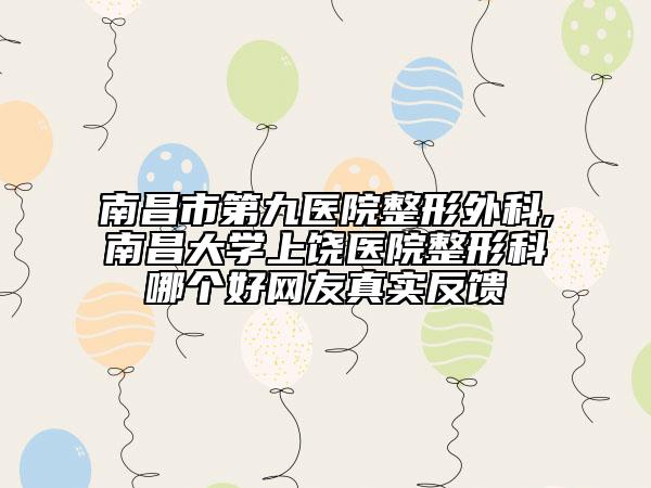 南昌市第九醫(yī)院整形外科,南昌大學上饒醫(yī)院整形科哪個好網友真實反饋