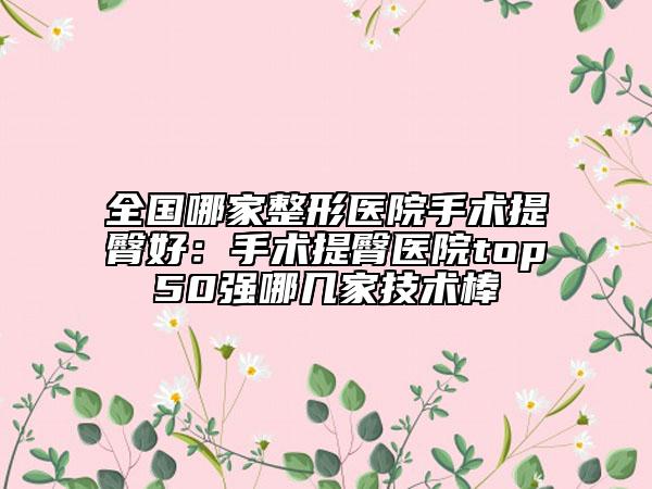 全國哪家整形醫(yī)院手術(shù)提臀好:手術(shù)提臀醫(yī)院top50強哪幾家技術(shù)棒