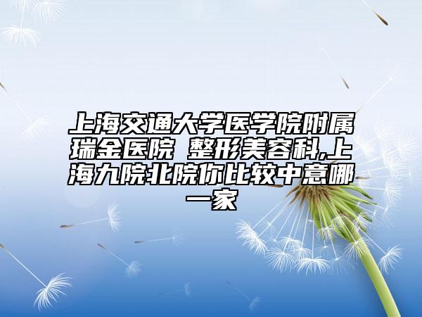 上海交通大學(xué)醫(yī)學(xué)院附屬瑞金醫(yī)院?整形美容科,上海九院北院你比較中意哪一家