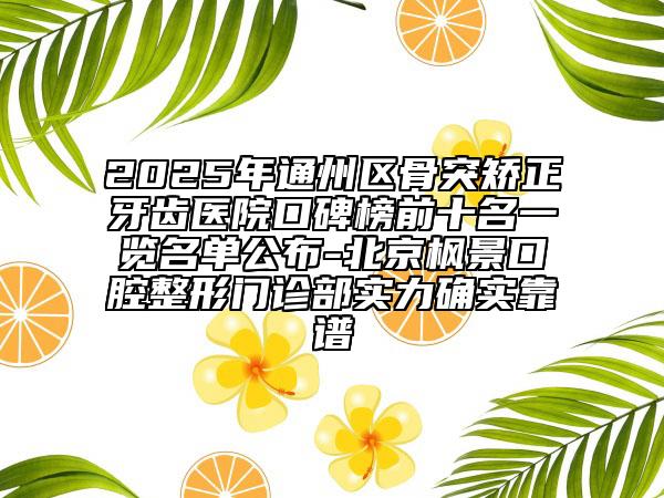 2025年通州區(qū)骨突矯正牙齒醫(yī)院口碑榜前十名一覽名單公布-北京楓景口腔整形門診部實(shí)力確實(shí)靠譜