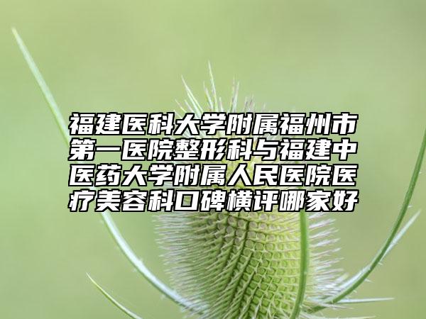 福建醫(yī)科大學(xué)附屬福州市第一醫(yī)院整形科與福建中醫(yī)藥大學(xué)附屬人民醫(yī)院醫(yī)療美容科口碑橫評哪家好