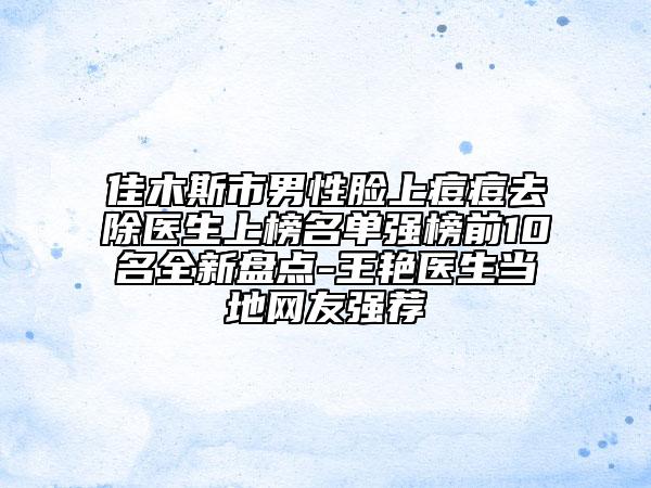 佳木斯市男性臉上痘痘去除醫(yī)生上榜名單強(qiáng)榜前10名全新盤點(diǎn)-王艷醫(yī)生當(dāng)?shù)鼐W(wǎng)友強(qiáng)薦