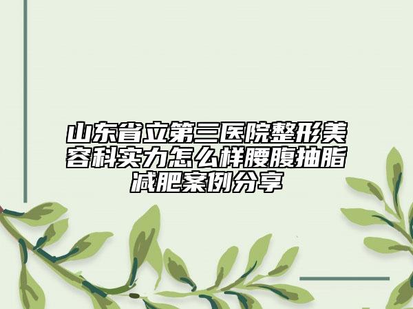 山東省立第三醫(yī)院整形美容科實力怎么樣腰腹抽脂減肥案例分享