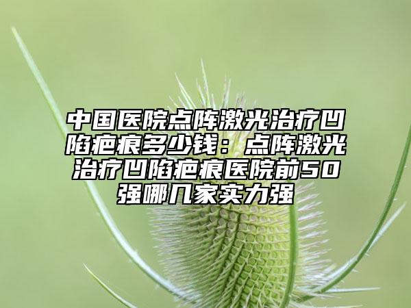 中國(guó)醫(yī)院點(diǎn)陣激光治療凹陷疤痕多少錢(qián)：點(diǎn)陣激光治療凹陷疤痕醫(yī)院前50強(qiáng)哪幾家實(shí)力強(qiáng)