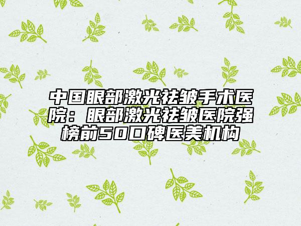 中國眼部激光祛皺手術(shù)醫(yī)院：眼部激光祛皺醫(yī)院強榜前50口碑醫(yī)美機(jī)構(gòu)