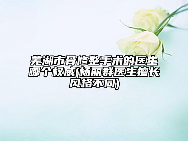 蕪湖市骨修整手術(shù)的醫(yī)生哪個權(quán)威(楊麗群醫(yī)生擅長風(fēng)格不同)