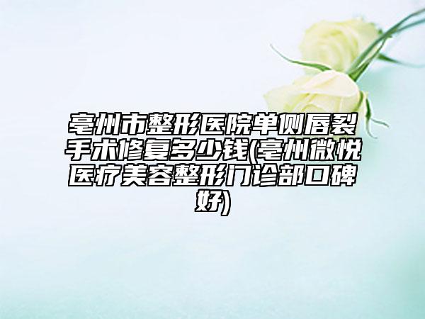 亳州市整形醫(yī)院單側(cè)唇裂手術(shù)修復(fù)多少錢(亳州微悅醫(yī)療美容整形門診部口碑好)