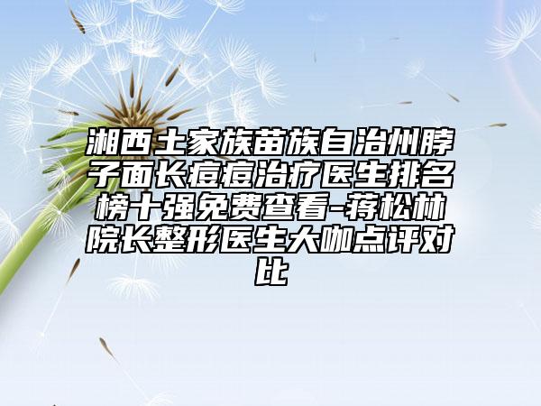 湘西土家族苗族自治州脖子面長痘痘治療醫(yī)生排名榜十強(qiáng)免費(fèi)查看-蔣松林院長整形醫(yī)生大咖點(diǎn)評(píng)對(duì)比
