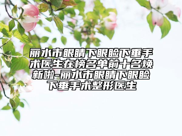 麗水市眼睛下眼瞼下垂手術(shù)醫(yī)生在榜名單前十名煥新啦-麗水市眼睛下眼瞼下垂手術(shù)整形醫(yī)生