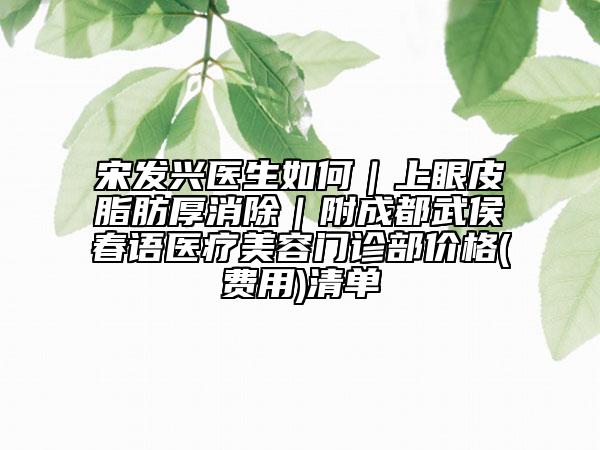 宋發(fā)興醫(yī)生如何|上眼皮脂肪厚消除|附成都武侯春語醫(yī)療美容門診部價格(費用)清單