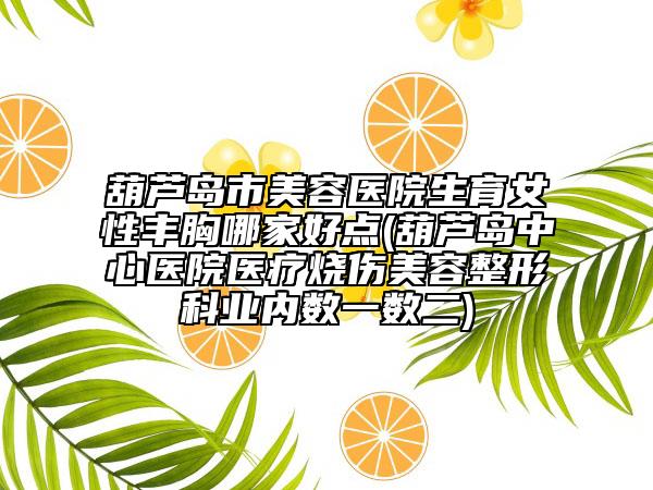 葫蘆島市美容醫(yī)院生育女性豐胸哪家好點(diǎn)(葫蘆島中心醫(yī)院醫(yī)療燒傷美容整形科業(yè)內(nèi)數(shù)一數(shù)二)