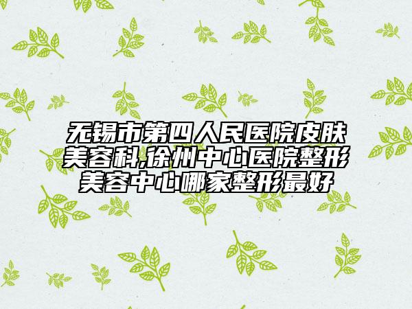 無錫市第四人民醫(yī)院皮膚美容科,徐州中心醫(yī)院整形美容中心哪家整形最好