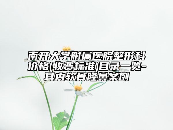 南開大學附屬醫(yī)院整形科價格(收費標準)目錄一覽-耳內(nèi)軟骨隆鼻案例