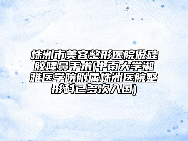 株洲市美容整形醫(yī)院做硅膠隆鼻手術(shù)(中南大學(xué)湘雅醫(yī)學(xué)院附屬株洲醫(yī)院整形科已多次入圍)