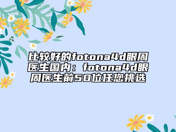 比較好的fotona4d眼周醫(yī)生國內：fotona4d眼周醫(yī)生前50位任您挑選