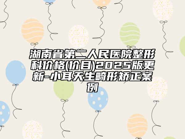 湖南省第二人民醫(yī)院整形科價(jià)格(價(jià)目)2025版更新-小耳天生畸形矯正案例