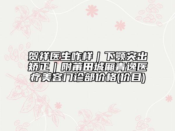 賀祥醫(yī)生咋樣｜下顎突出矯正｜附莆田城廂青逸醫(yī)療美容門診部價格(價目)