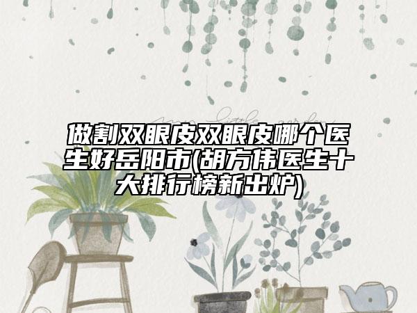 做割雙眼皮雙眼皮哪個醫(yī)生好岳陽市(胡方偉醫(yī)生十大排行榜新出爐)