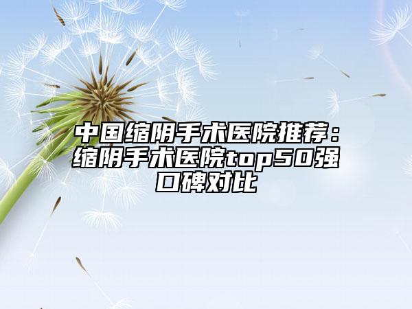 中國縮陰手術(shù)醫(yī)院推薦：縮陰手術(shù)醫(yī)院top50強口碑對比