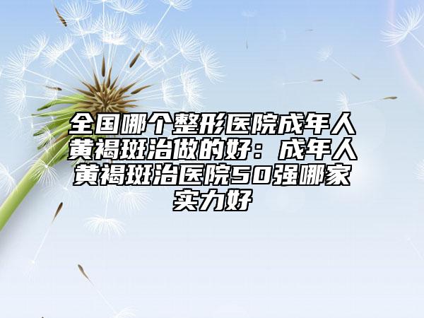 全國(guó)哪個(gè)整形醫(yī)院成年人黃褐斑治做的好:成年人黃褐斑治醫(yī)院50強(qiáng)哪家實(shí)力好