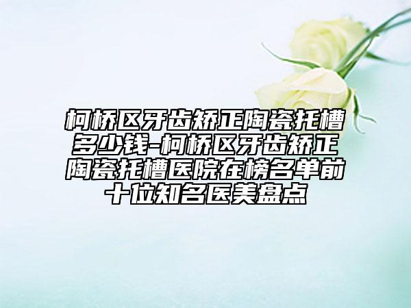 柯橋區(qū)牙齒矯正陶瓷托槽多少錢-柯橋區(qū)牙齒矯正陶瓷托槽醫(yī)院在榜名單前十位知名醫(yī)美盤(pán)點(diǎn)