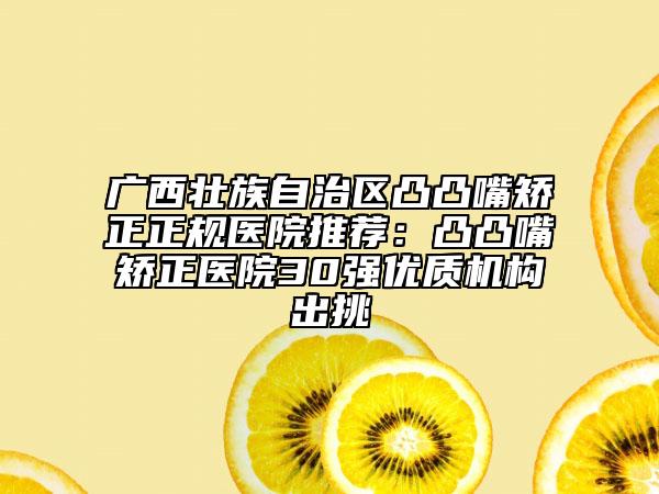 廣西壯族自治區(qū)凸凸嘴矯正正規(guī)醫(yī)院推薦：凸凸嘴矯正醫(yī)院30強(qiáng)優(yōu)質(zhì)機(jī)構(gòu)出挑