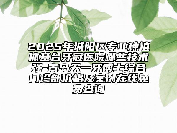 2025年城陽區(qū)專業(yè)種植體基臺牙冠醫(yī)院哪些技術(shù)強(qiáng)-青島天一牙博士綜合門診部價格及案例在線免費(fèi)查詢