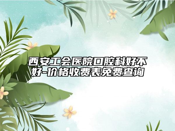 西安工會(huì)醫(yī)院口腔科好不好-價(jià)格收費(fèi)表免費(fèi)查詢(xún)