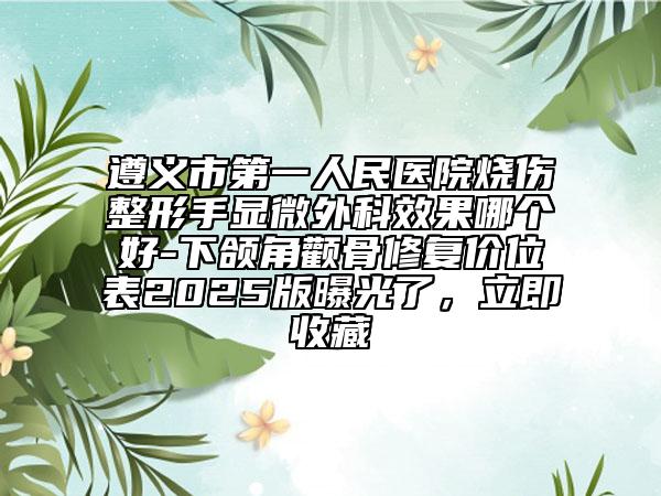 遵義市第一人民醫(yī)院燒傷整形手顯微外科效果哪個(gè)好-下頜角顴骨修復(fù)價(jià)位表2025版曝光了，立即收藏