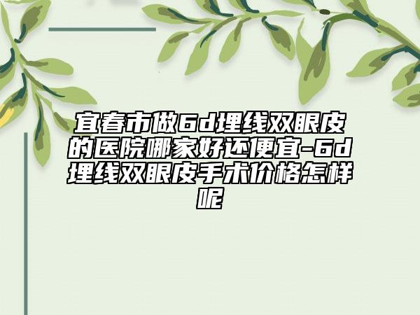 宜春市做6d埋線雙眼皮的醫(yī)院哪家好還便宜-6d埋線雙眼皮手術(shù)價格怎樣呢