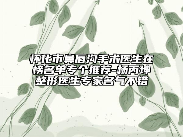 懷化市鼻唇溝手術(shù)醫(yī)生在榜名單專個(gè)推薦-楊丙坤整形醫(yī)生專家名氣不錯(cuò)