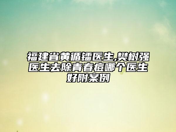 福建省黃循鐳醫(yī)生,樊樹(shù)強(qiáng)醫(yī)生去除青春痘哪個(gè)醫(yī)生好附案例