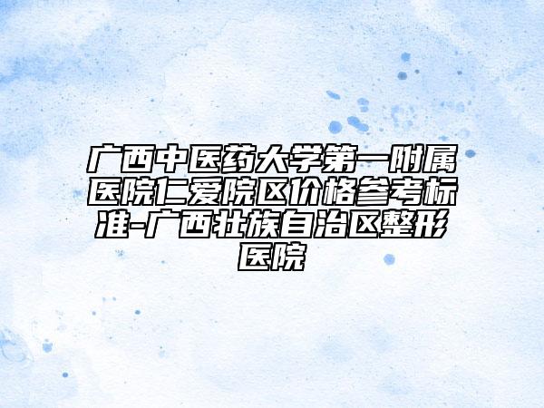 廣西中醫(yī)藥大學(xué)第一附屬醫(yī)院仁愛(ài)院區(qū)價(jià)格參考標(biāo)準(zhǔn)-廣西壯族自治區(qū)整形醫(yī)院