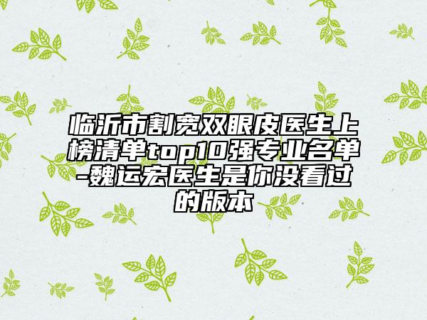 臨沂市割寬雙眼皮醫(yī)生上榜清單top10強(qiáng)專業(yè)名單-魏運(yùn)宏醫(yī)生是你沒看過的版本