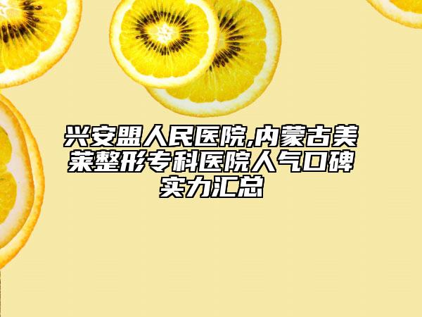 興安盟人民醫(yī)院,內(nèi)蒙古美萊整形?？漆t(yī)院人氣口碑實力匯總