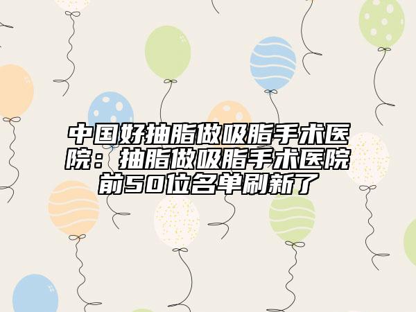 中國好抽脂做吸脂手術(shù)醫(yī)院：抽脂做吸脂手術(shù)醫(yī)院前50位名單刷新了
