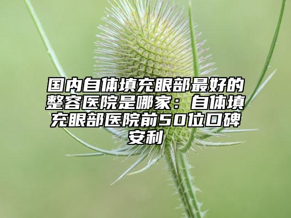 國內(nèi)自體填充眼部最好的整容醫(yī)院是哪家：自體填充眼部醫(yī)院前50位口碑安利