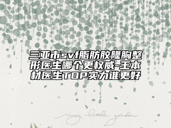 三亞市svf脂肪膠隆胸整形醫(yī)生哪個(gè)更權(quán)威-王本材醫(yī)生TOP實(shí)力誰更好