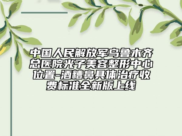 中國人民解放軍烏魯木齊總醫(yī)院光子美容整形中心位置-酒糟鼻具體治療收費(fèi)標(biāo)準(zhǔn)全新版上線