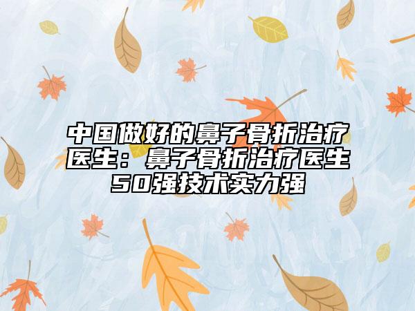 中國做好的鼻子骨折治療醫(yī)生：鼻子骨折治療醫(yī)生50強(qiáng)技術(shù)實(shí)力強(qiáng)