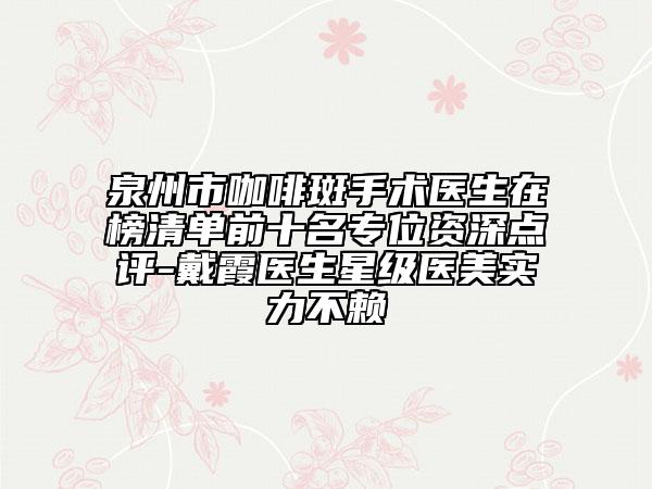泉州市咖啡斑手術(shù)醫(yī)生在榜清單前十名專位資深點(diǎn)評-戴霞醫(yī)生星級醫(yī)美實力不賴