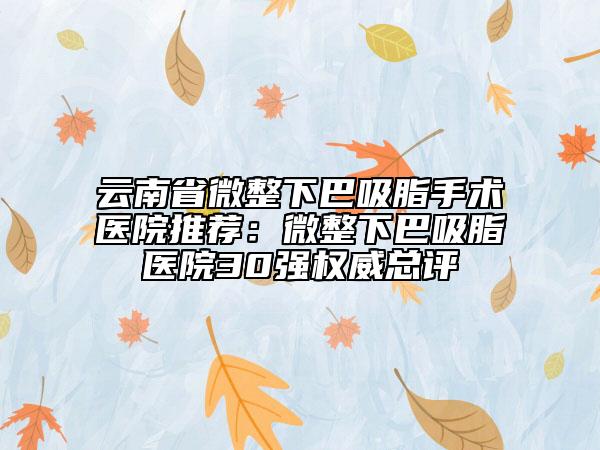 云南省微整下巴吸脂手術(shù)醫(yī)院推薦：微整下巴吸脂醫(yī)院30強權(quán)威總評