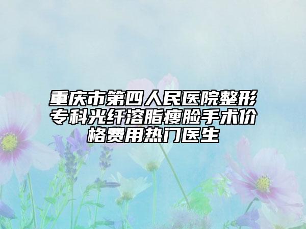 重慶市第四人民醫(yī)院整形?？乒饫w溶脂瘦臉手術(shù)價格費用熱門醫(yī)生